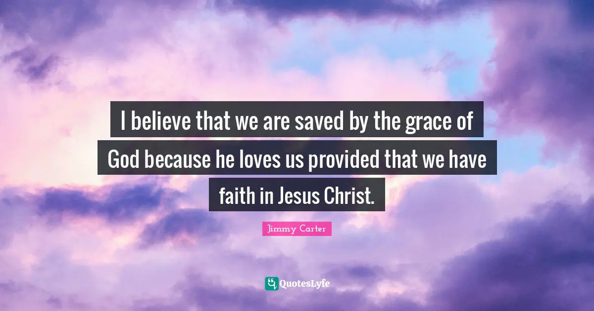 I believe that we are saved by the grace of God because he loves us provided that we have faith in Jesus Christ.
