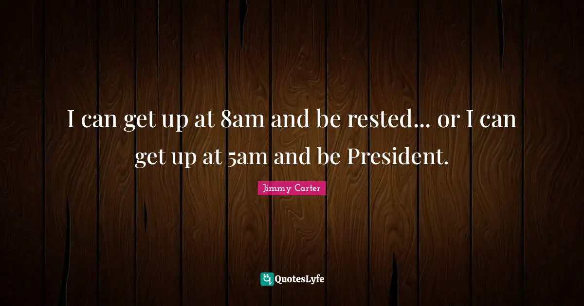 I can get up at 8am and be rested... or I can get up at 5am and be President.