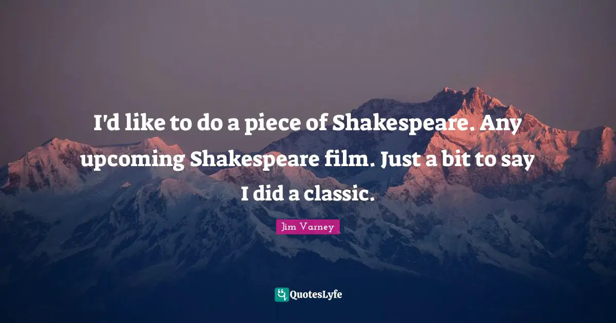 I'd like to do a piece of Shakespeare. Any upcoming Shakespeare film. Just a bit to say I did a classic.