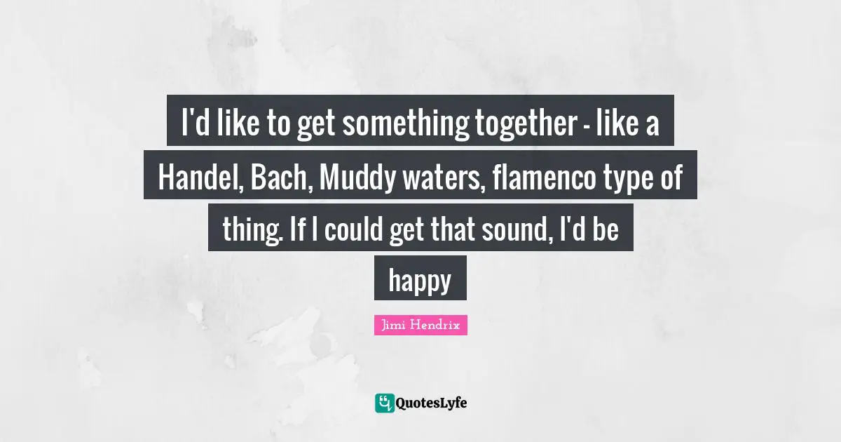 Muddy Quotes: "I'd like to get something together - like a Handel, Bach, Muddy waters, flamenco type of thing. If I could get that sound, I'd be happy"