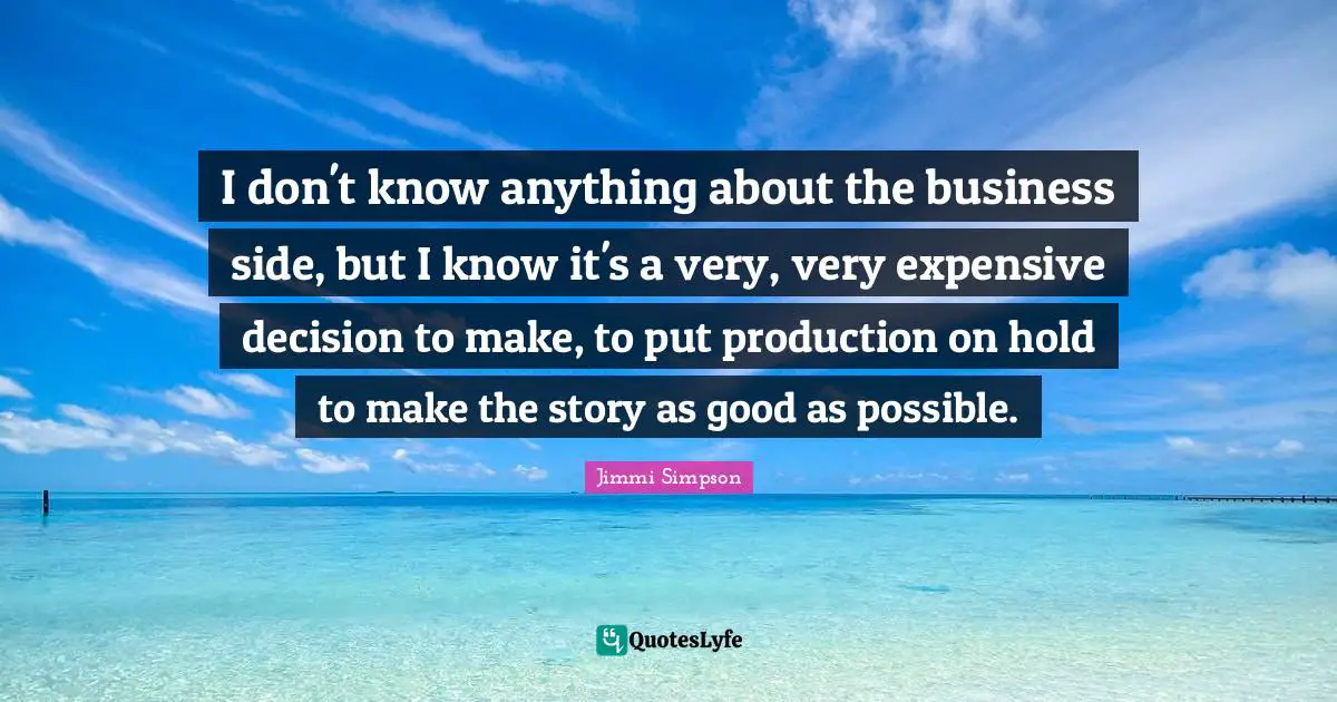 I don't know anything about the business side, but I know it's a very, very expensive decision to make, to put production on hold to make the story as good as possible.