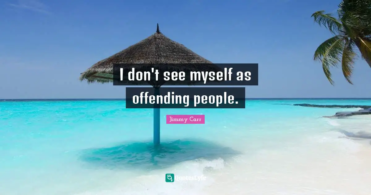 I don't see myself as offending people.
