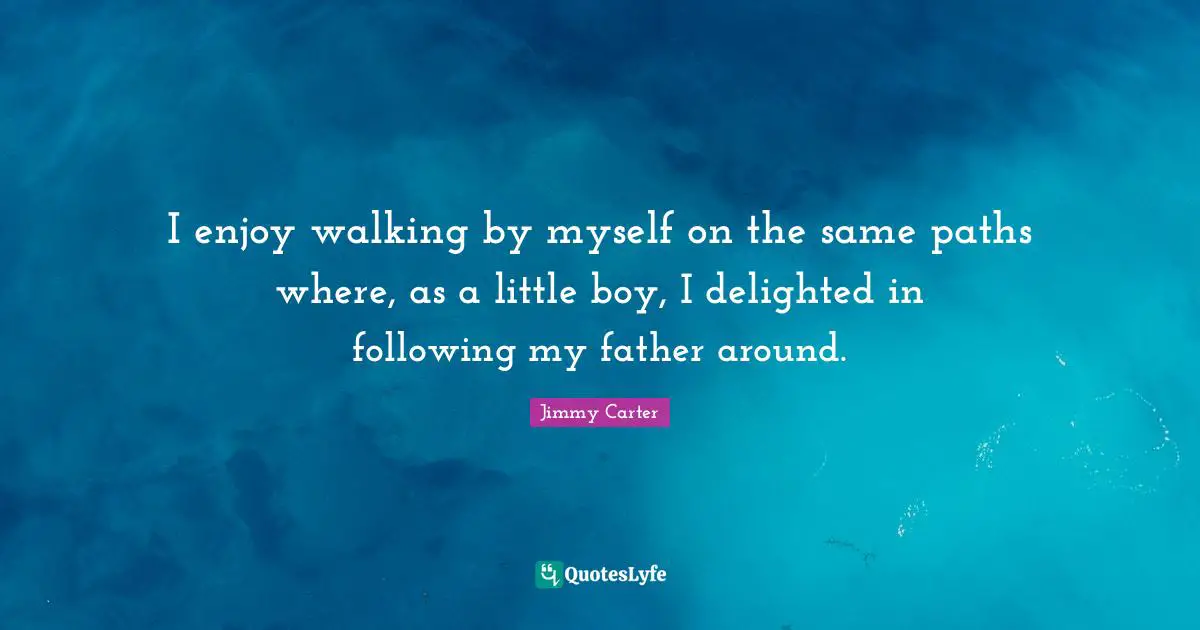 I enjoy walking by myself on the same paths where, as a little boy, I delighted in following my father around.