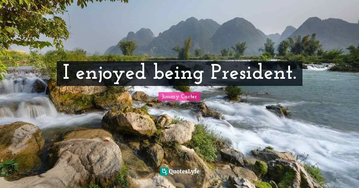 I enjoyed being President.