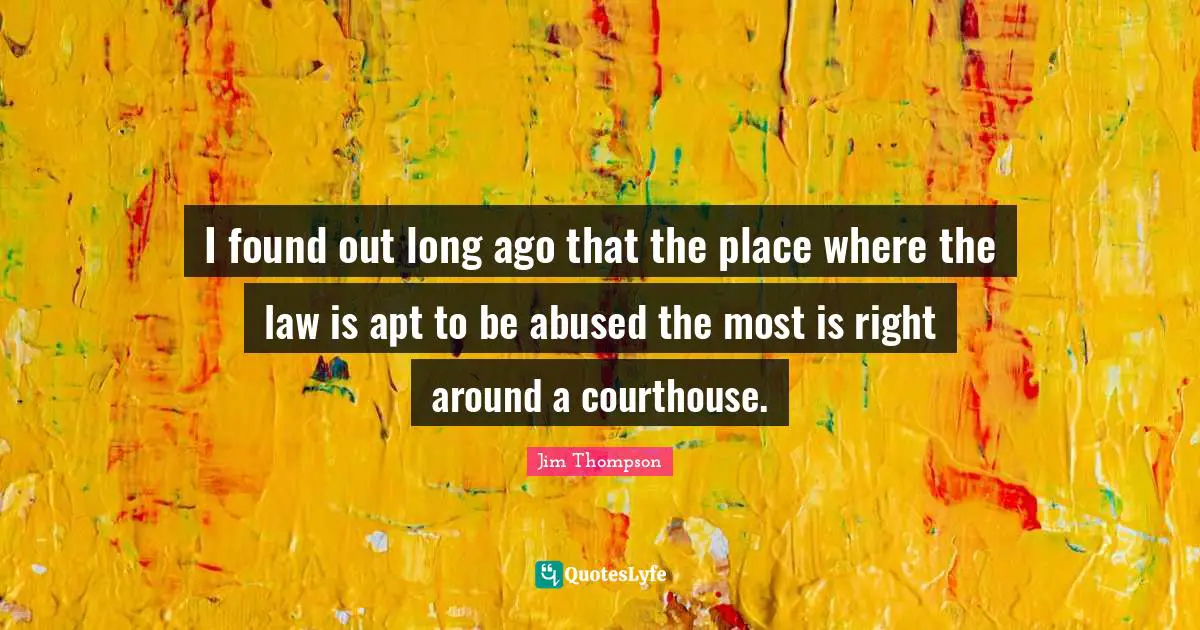 I found out long ago that the place where the law is apt to be abused the most is right around a courthouse.