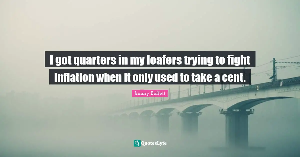 I got quarters in my loafers trying to fight inflation when it only used to take a cent.