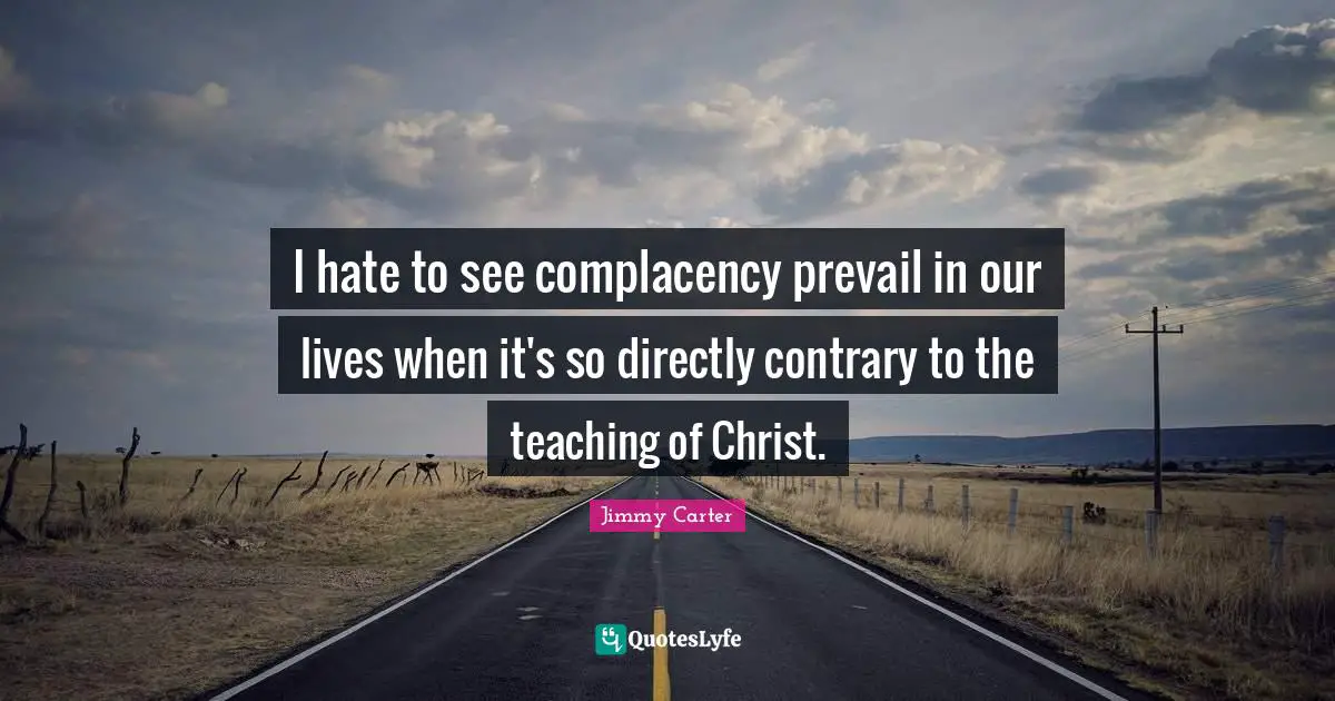I hate to see complacency prevail in our lives when it's so directly contrary to the teaching of Christ.