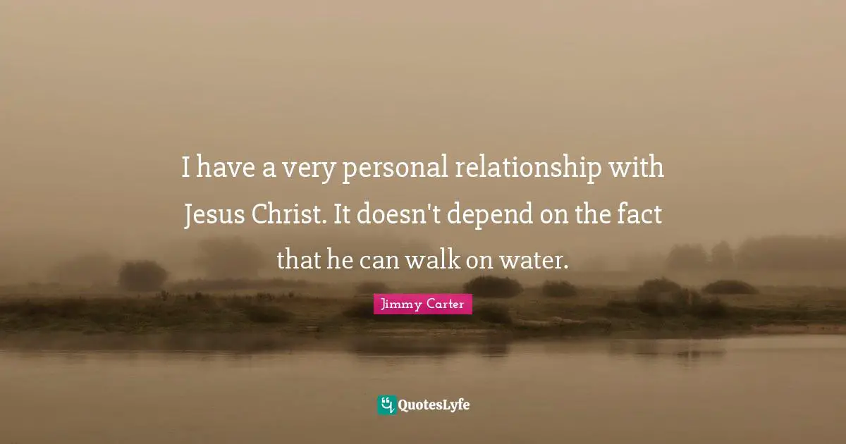 I have a very personal relationship with Jesus Christ. It doesn't depend on the fact that he can walk on water.