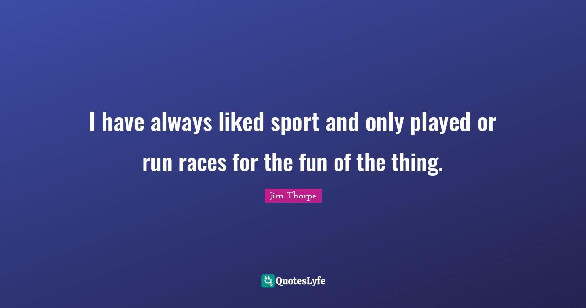 I have always liked sport and only played or run races for the fun of the thing.