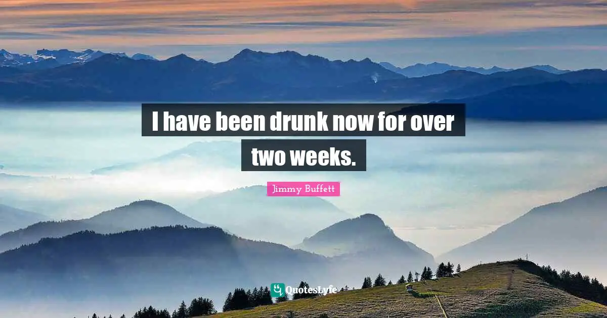 I have been drunk now for over two weeks.