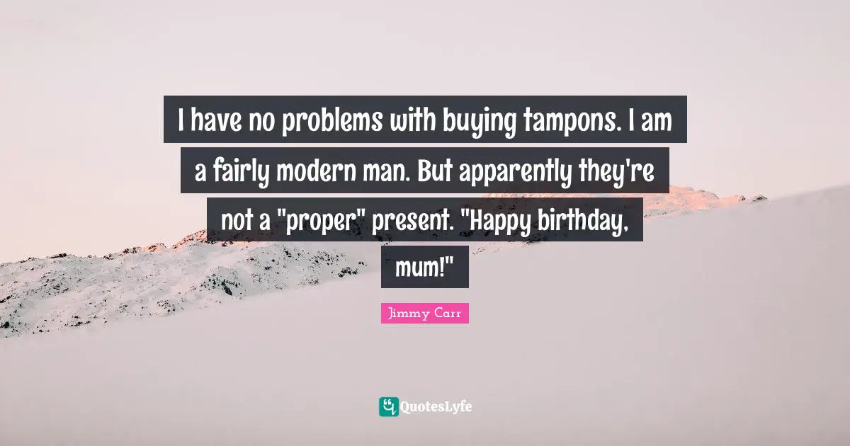 Mum Quotes: "I have no problems with buying tampons. I am a fairly modern man. But apparently they're not a "proper" present. "Happy birthday, mum!""
