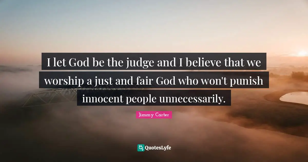 I let God be the judge and I believe that we worship a just and fair God who won't punish innocent people unnecessarily.