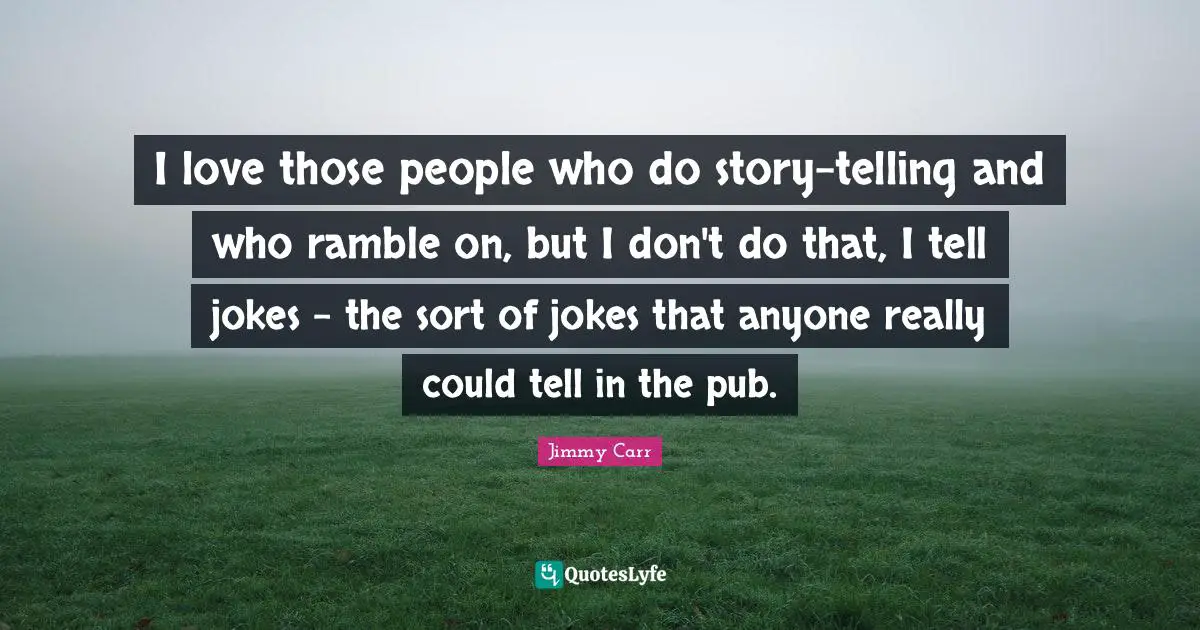 I love those people who do story-telling and who ramble on, but I don't do that, I tell jokes - the sort of jokes that anyone really could tell in the pub.