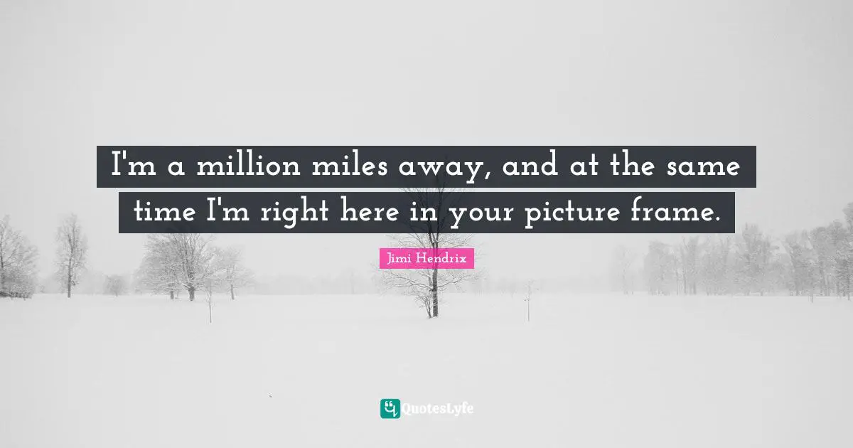 I'm a million miles away, and at the same time I'm right here in your picture frame.