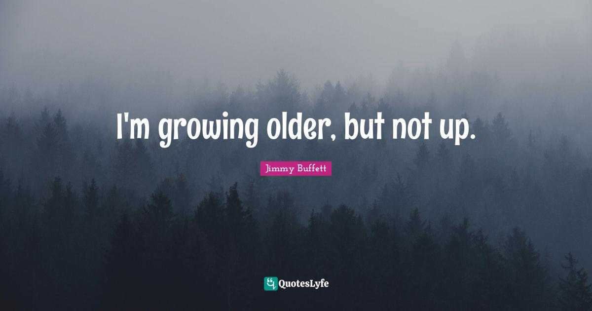 I'm growing older, but not up.