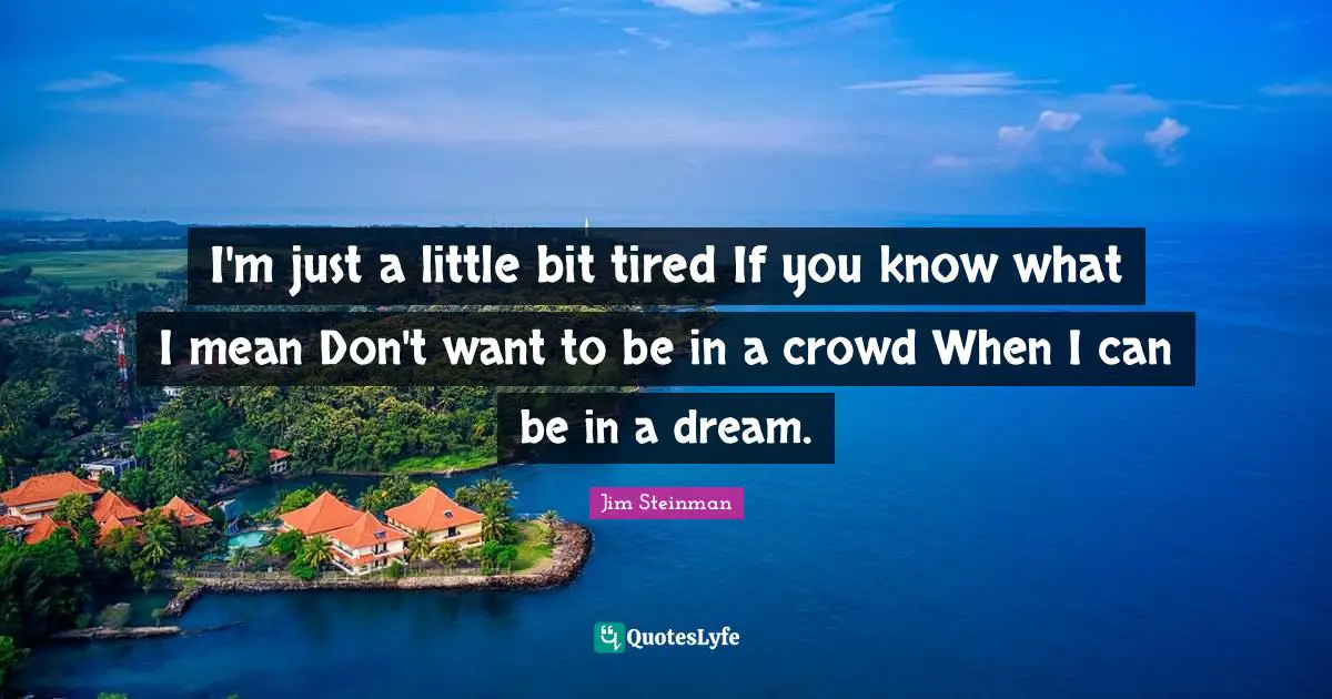I'm just a little bit tired If you know what I mean Don't want to be in a crowd When I can be in a dream.