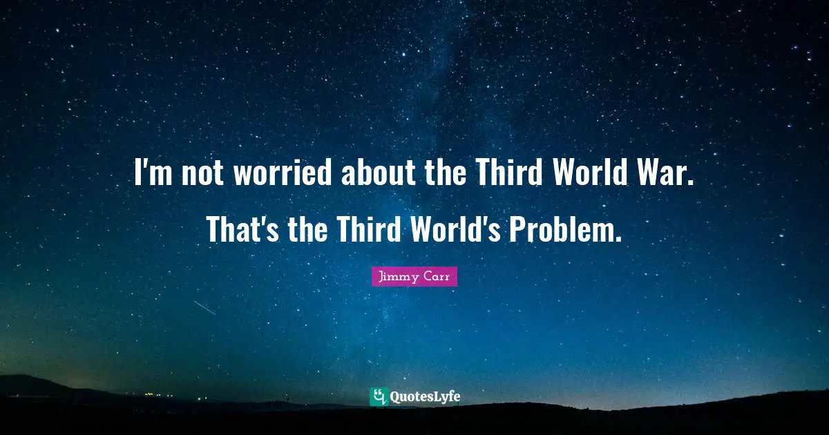 I'm not worried about the Third World War. That's the Third World's Problem.