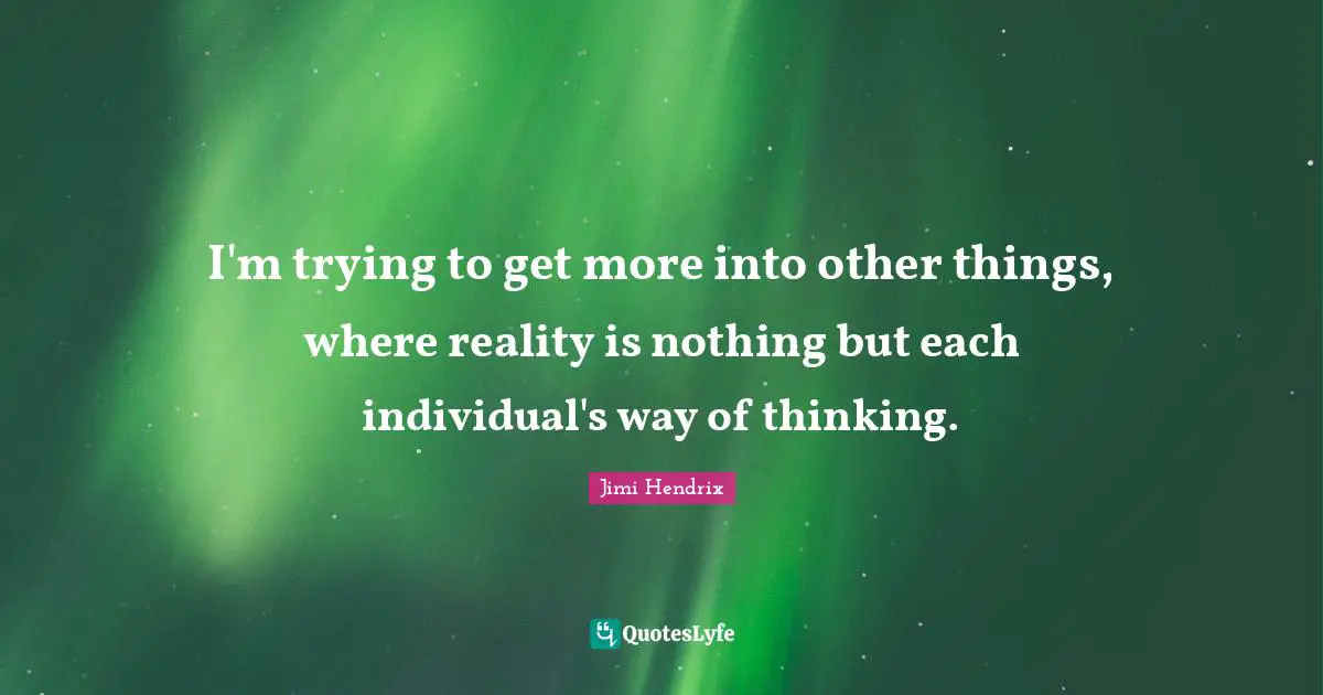 I'm trying to get more into other things, where reality is nothing but each individual's way of thinking.