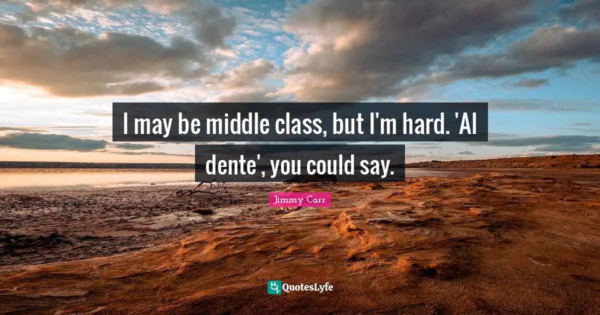 I may be middle class, but I'm hard. 'Al dente', you could say.