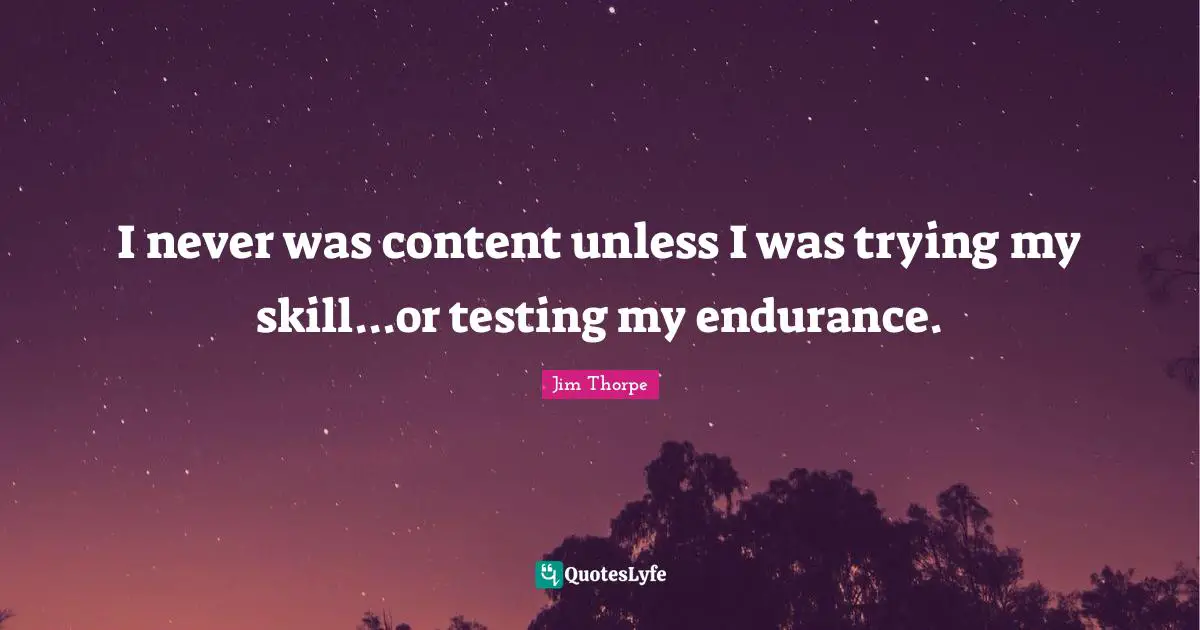 I never was content unless I was trying my skill...or testing my endurance.