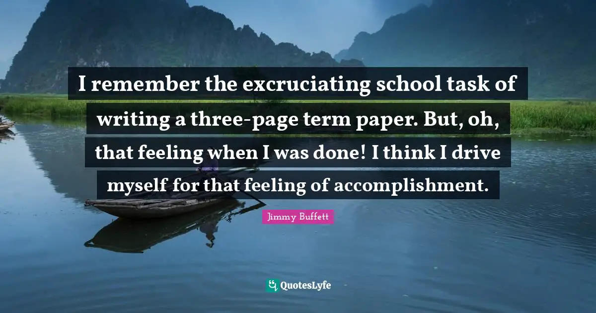 I remember the excruciating school task of writing a three-page term paper. But, oh, that feeling when I was done! I think I drive myself for that feeling of accomplishment.