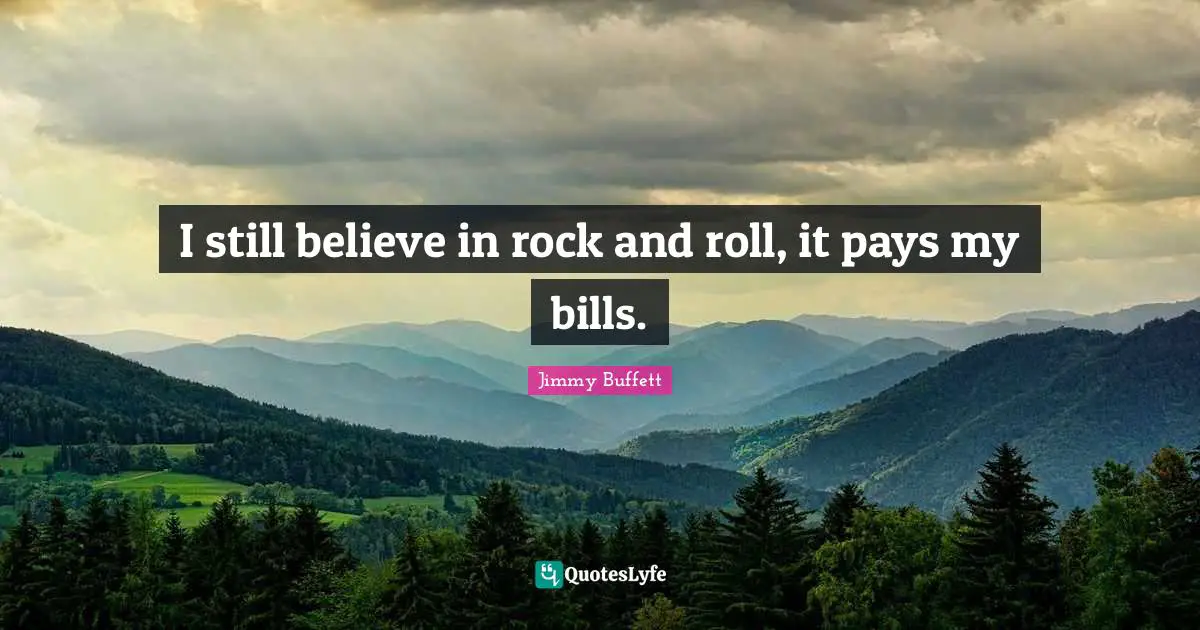 I still believe in rock and roll, it pays my bills.