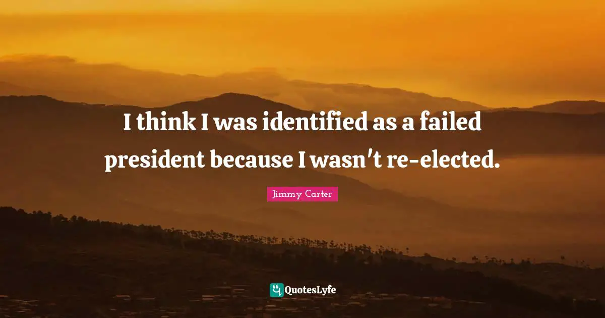 I think I was identified as a failed president because I wasn't re-elected.