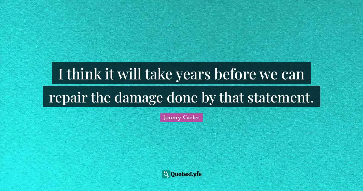 I think it will take years before we can repair the damage done by that statement.