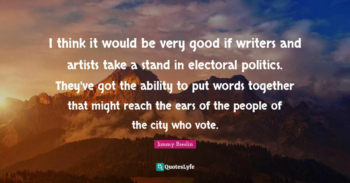 Jimmy Breslin Quotes: "I think it would be very good if writers and artists take a stand in electoral politics. They've got the ability to put words together that might reach the ears of the people of the city who vote."