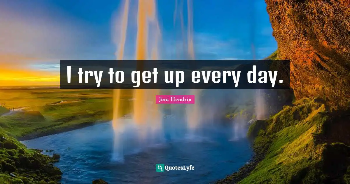 I try to get up every day.
