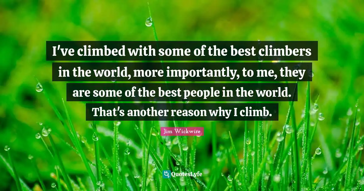 Climbing Quotes: "I've climbed with some of the best climbers in the world, more importantly, to me, they are some of the best people in the world. That's another reason why I climb."