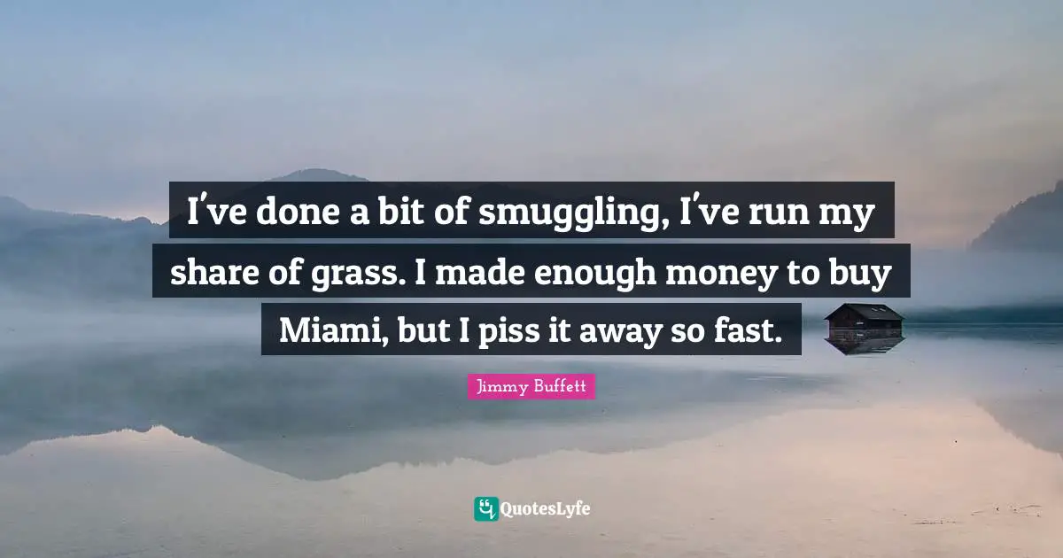 I've done a bit of smuggling, I've run my share of grass. I made enough money to buy Miami, but I piss it away so fast.