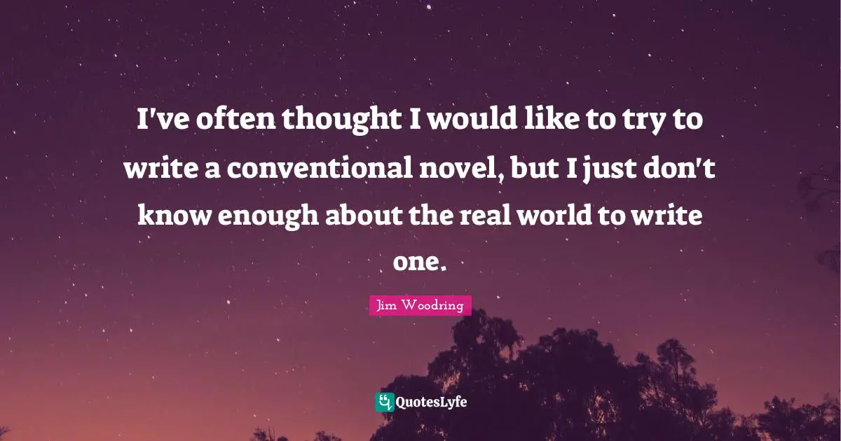 I've often thought I would like to try to write a conventional novel, but I just don't know enough about the real world to write one.