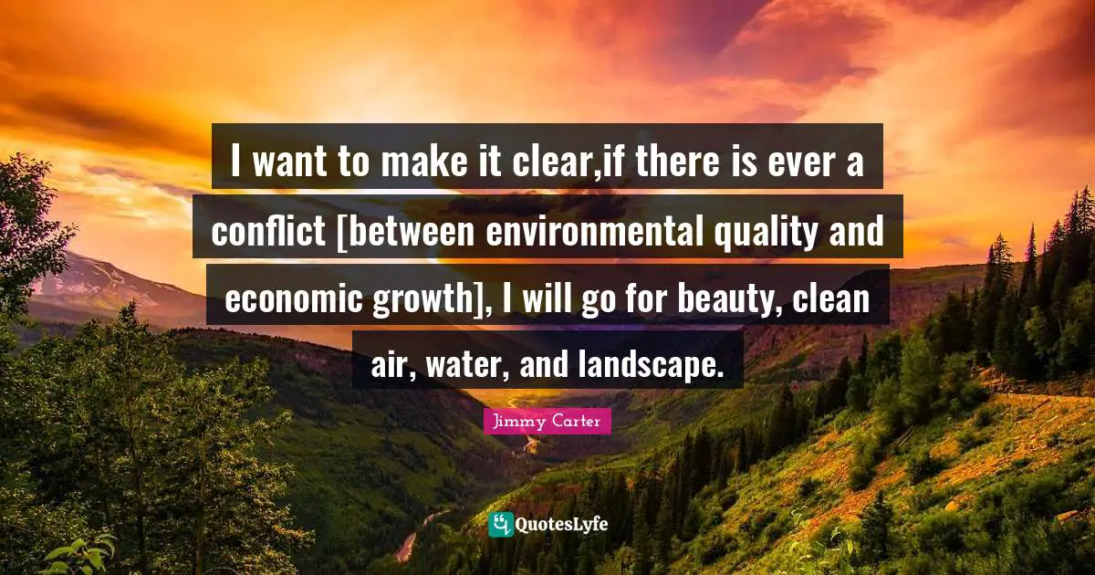 I want to make it clear,if there is ever a conflict [between environmental quality and economic growth], I will go for beauty, clean air, water, and landscape.