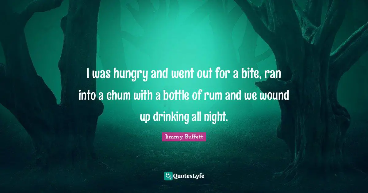 I was hungry and went out for a bite, ran into a chum with a bottle of rum and we wound up drinking all night.