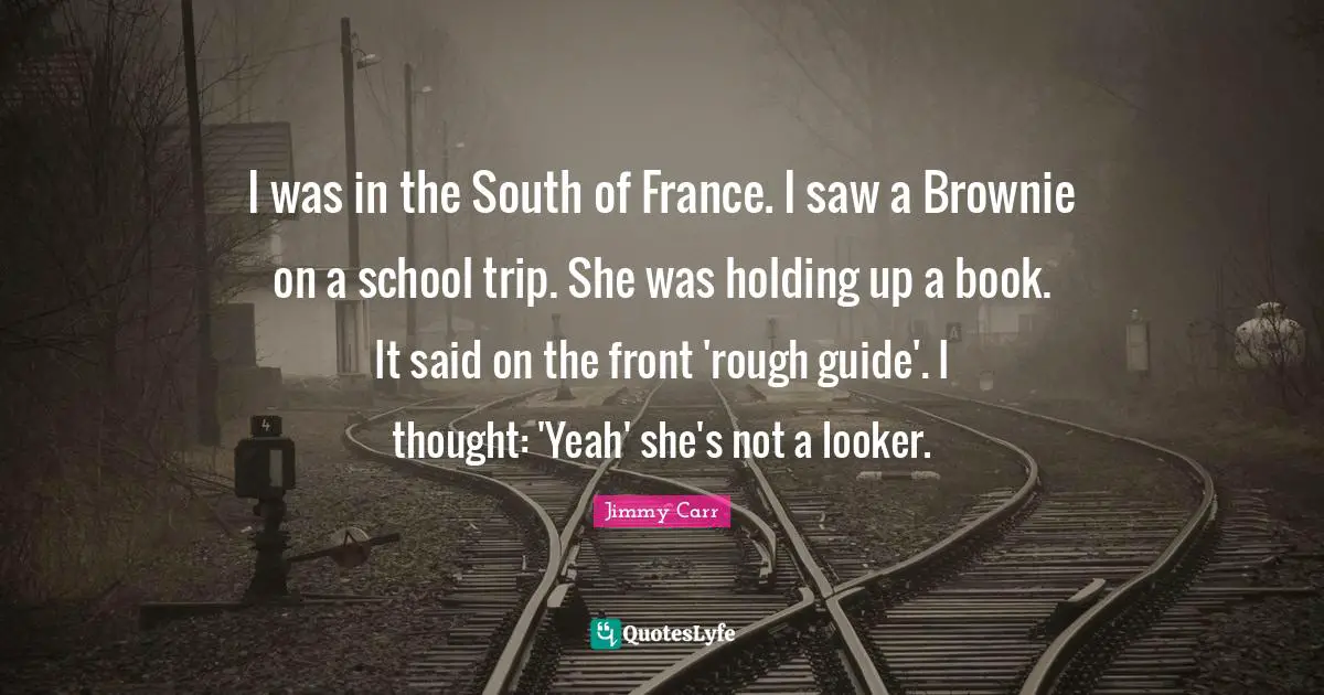 I was in the South of France. I saw a Brownie on a school trip. She was holding up a book. It said on the front 'rough guide'. I thought: 'Yeah' she's not a looker.
