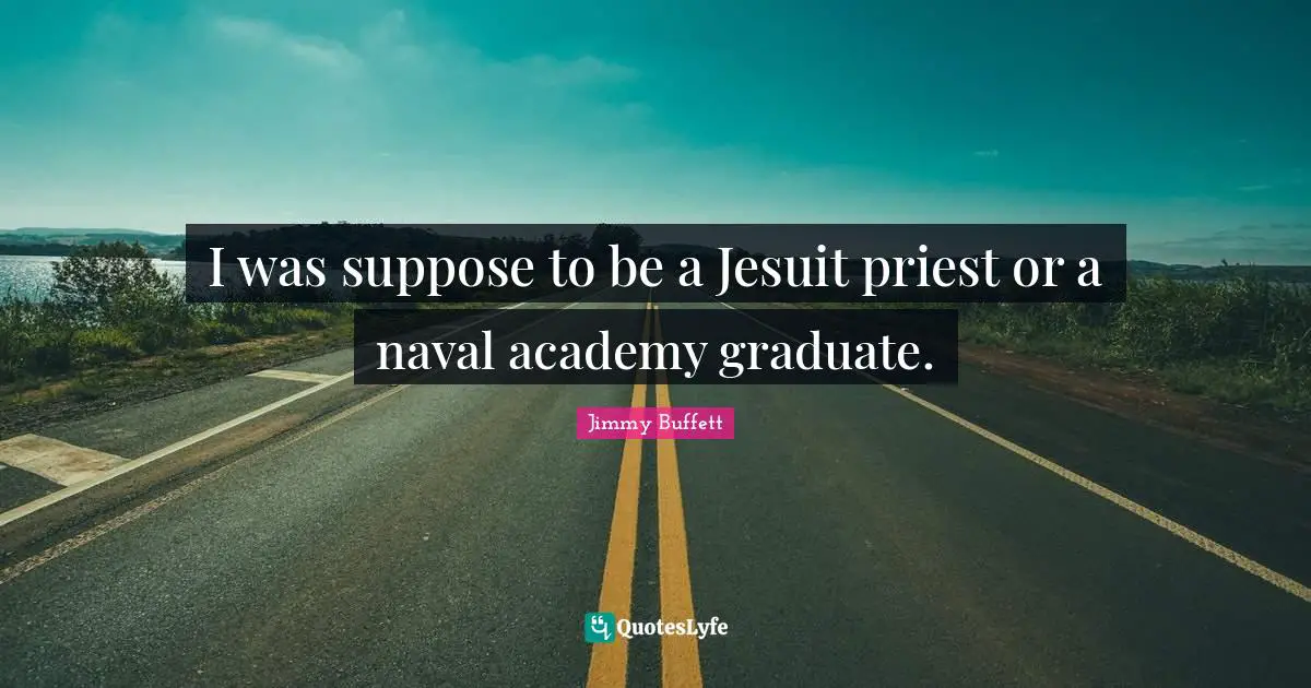 I was suppose to be a Jesuit priest or a naval academy graduate.