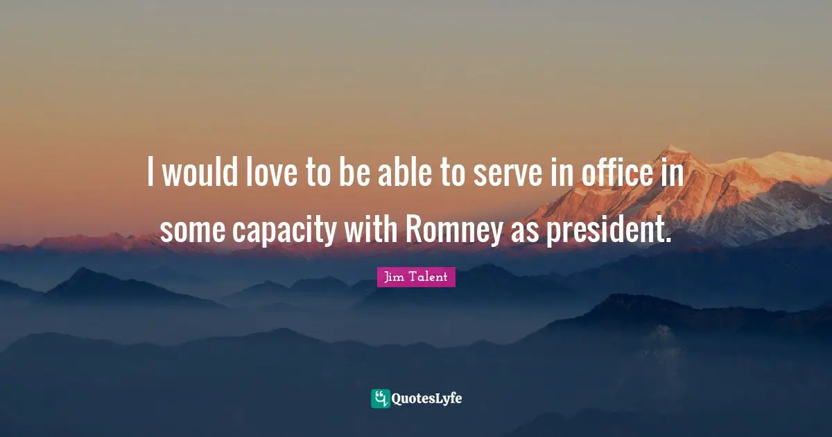 I would love to be able to serve in office in some capacity with Romney as president.