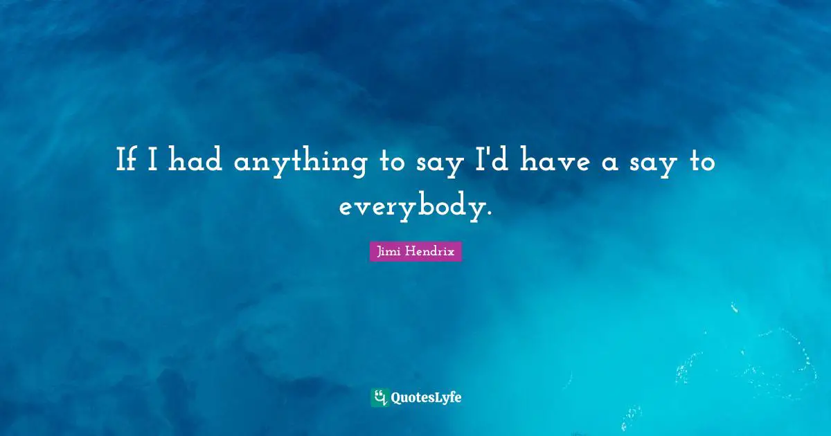 If I had anything to say I'd have a say to everybody.