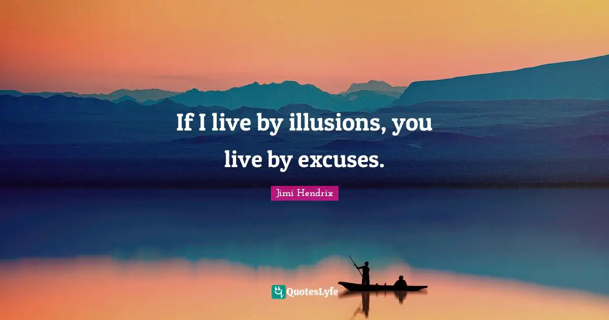 If I live by illusions, you live by excuses.