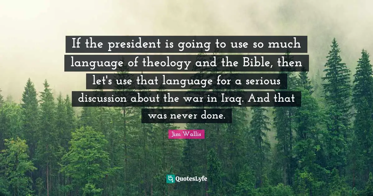 If the president is going to use so much language of theology and the Bible, then let's use that language for a serious discussion about the war in Iraq. And that was never done.