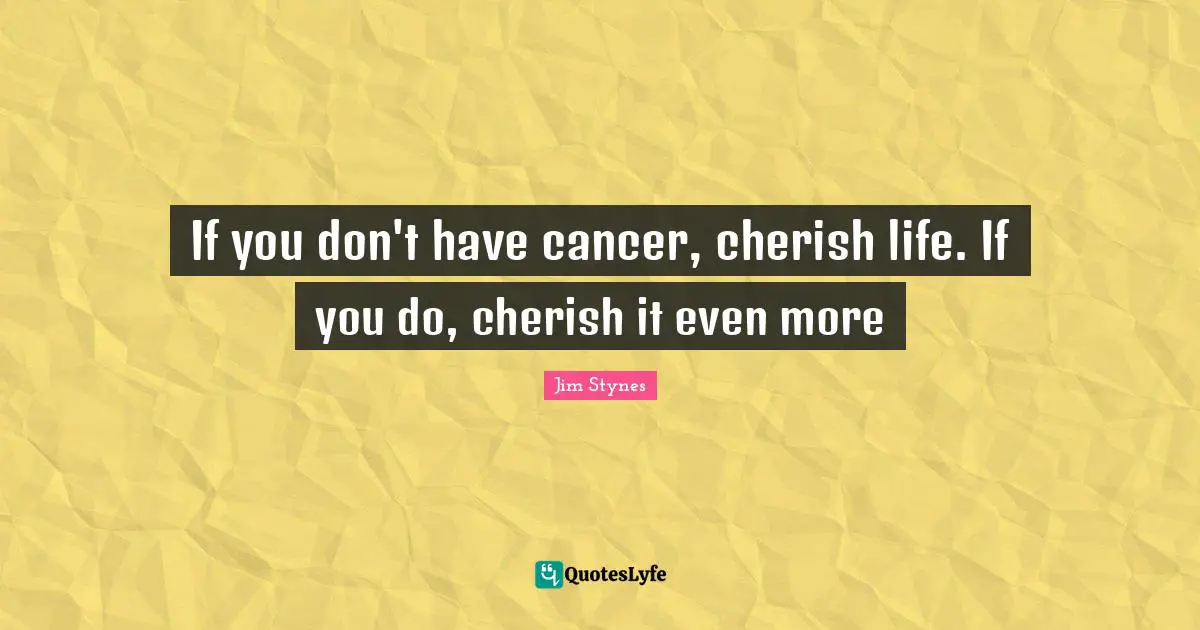 If you don't have cancer, cherish life. If you do, cherish it even more