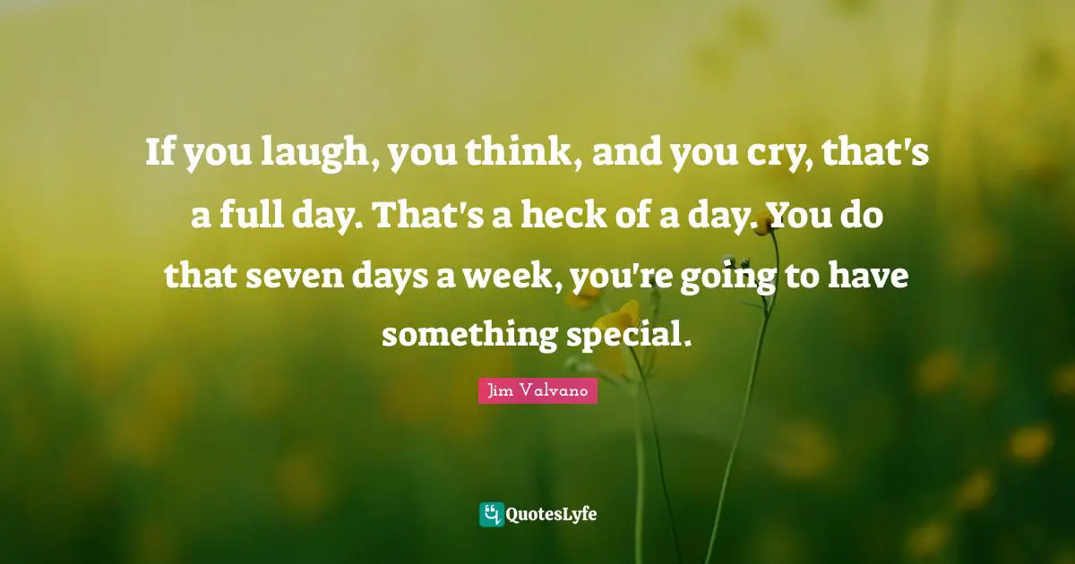 Days Quotes: "If you laugh, you think, and you cry, that's a full day. That's a heck of a day. You do that seven days a week, you're going to have something special."