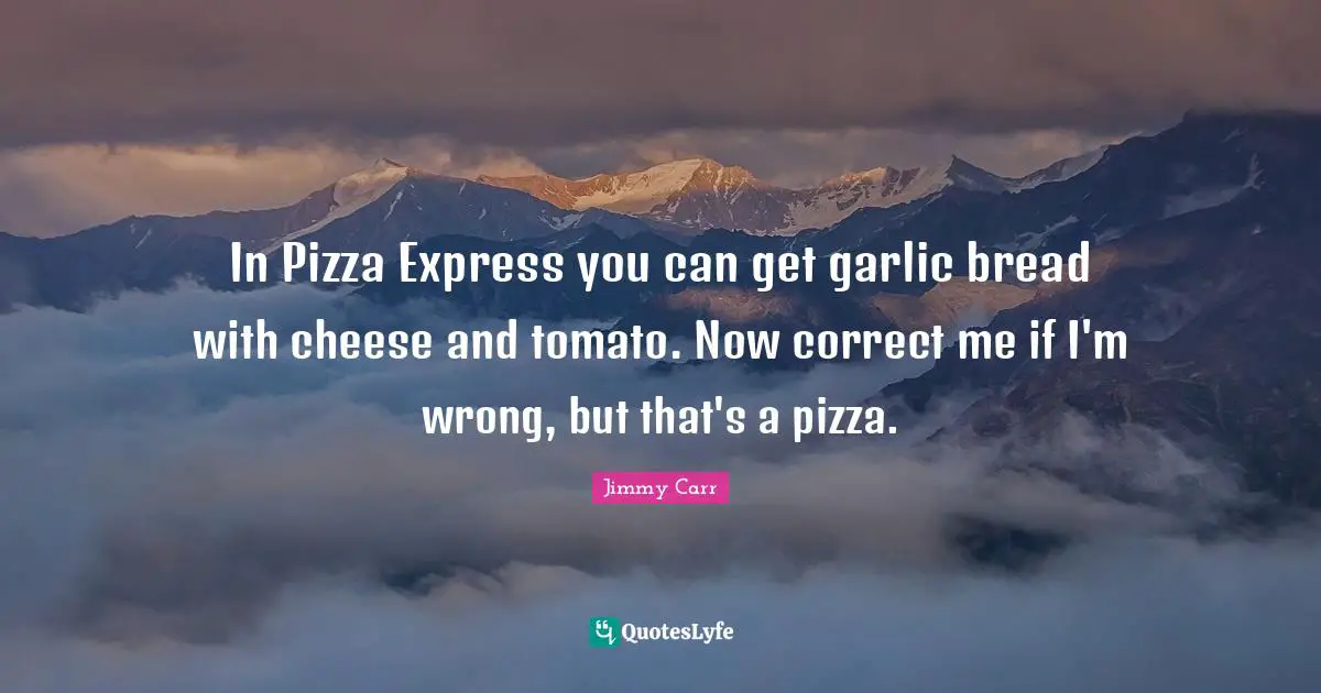Tomatoes Quotes: "In Pizza Express you can get garlic bread with cheese and tomato. Now correct me if I'm wrong, but that's a pizza."