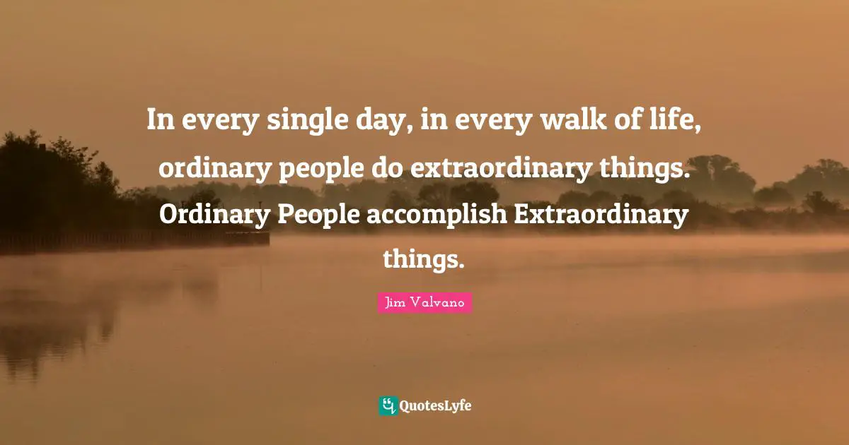 Accomplish Quotes: "In every single day, in every walk of life, ordinary people do extraordinary things. Ordinary People accomplish Extraordinary things."