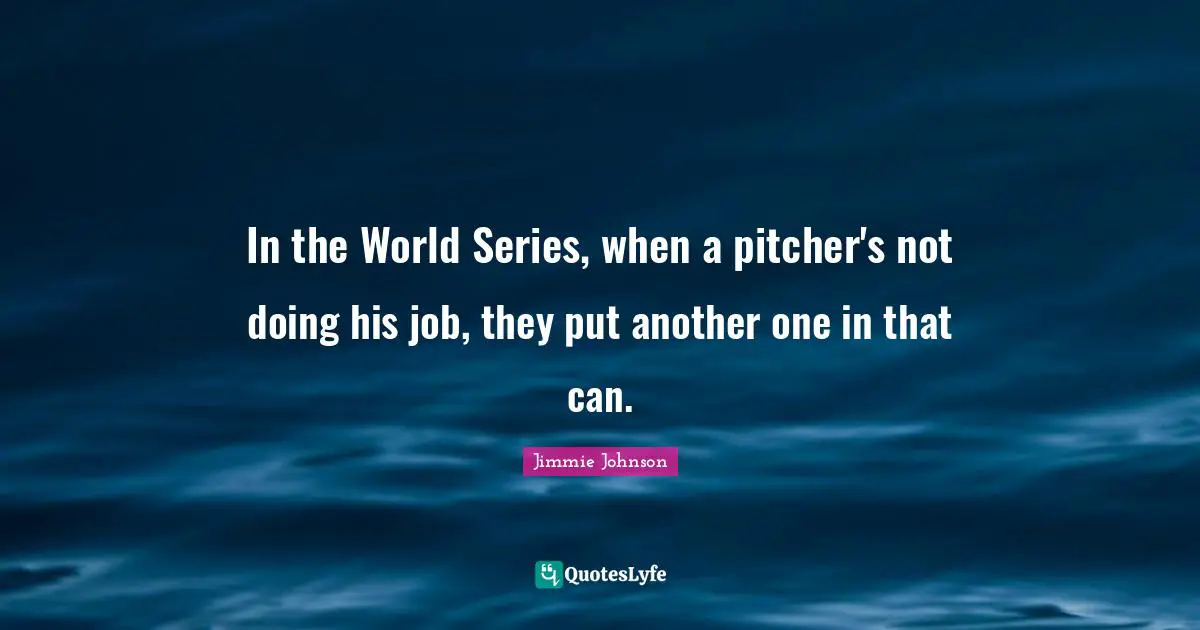 In the World Series, when a pitcher's not doing his job, they put another one in that can.