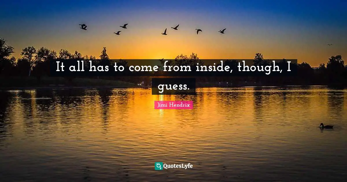 It all has to come from inside, though, I guess.