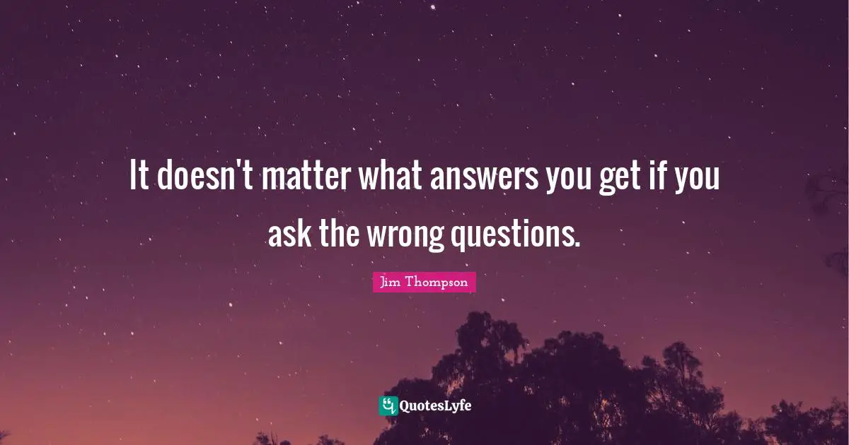 It doesn't matter what answers you get if you ask the wrong questions.