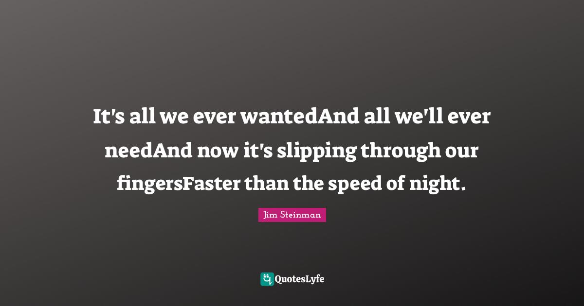 It's all we ever wantedAnd all we'll ever needAnd now it's slipping through our fingersFaster than the speed of night.