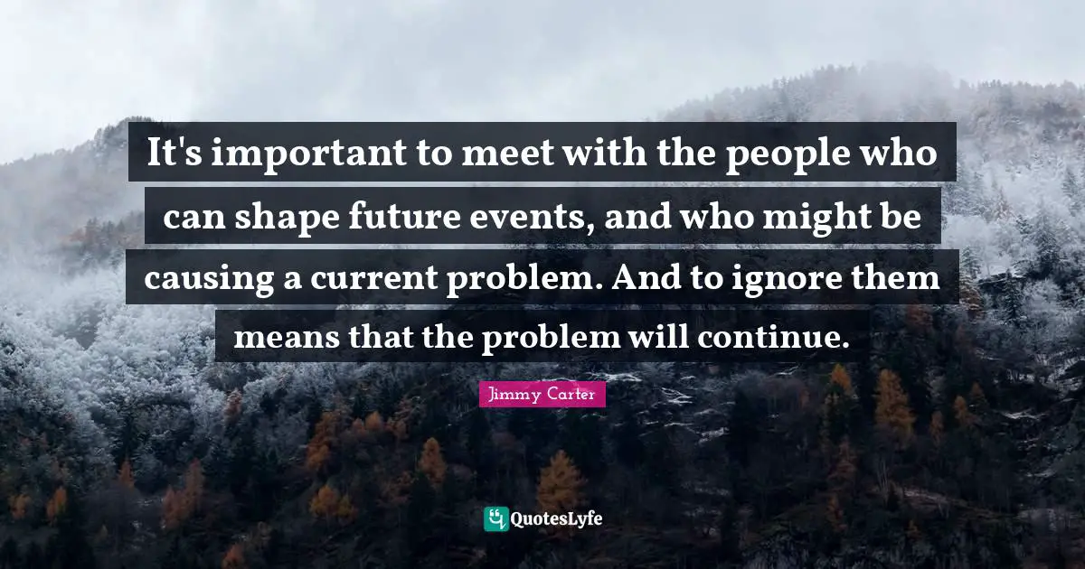It's important to meet with the people who can shape future events, and who might be causing a current problem. And to ignore them means that the problem will continue.